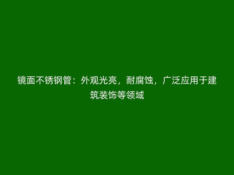 镜面不锈钢管:外观光亮,耐腐蚀,广泛应用于建筑装饰等领域