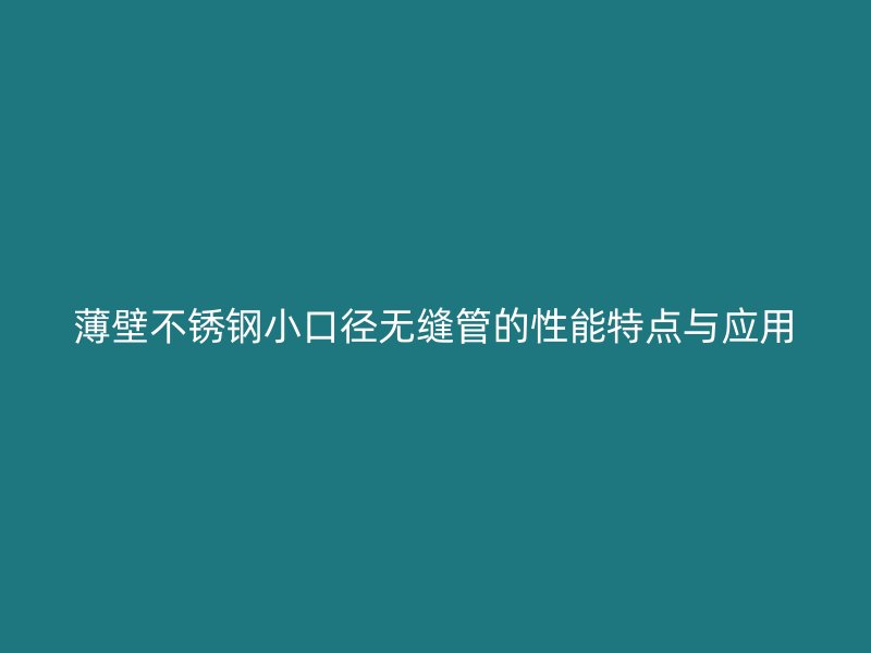薄壁不锈钢小口径无缝管的性能特点与应用