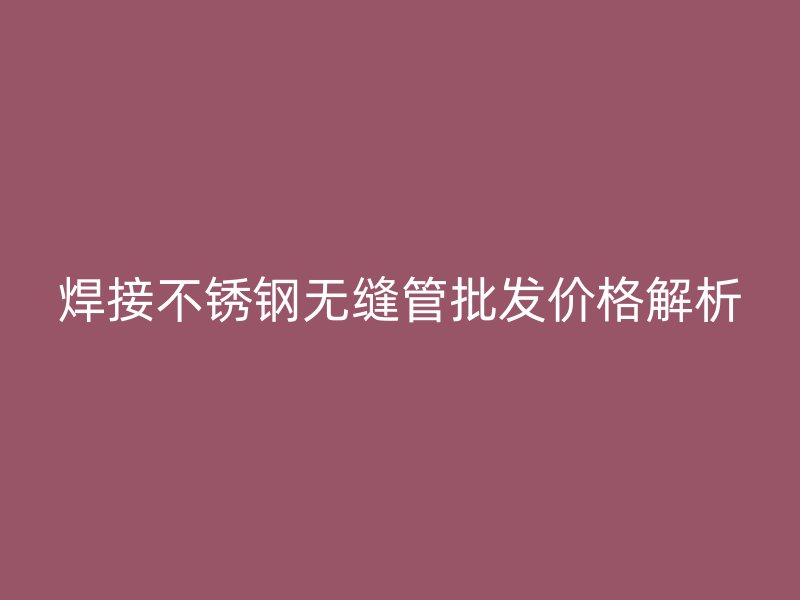焊接不锈钢无缝管批发价格解析
