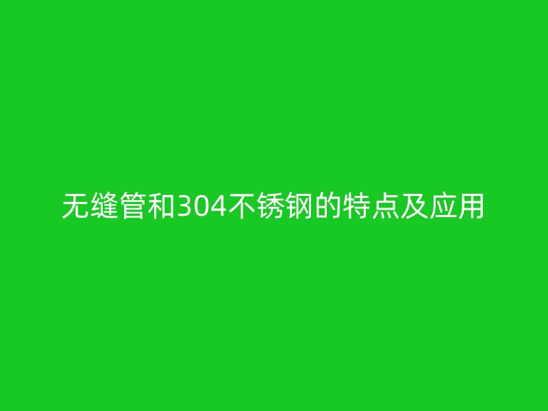 无缝管和304不锈钢的特点及应用
