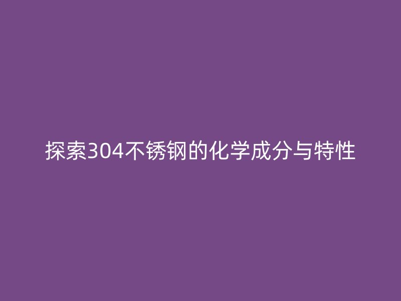 探索304不锈钢的化学成分与特性