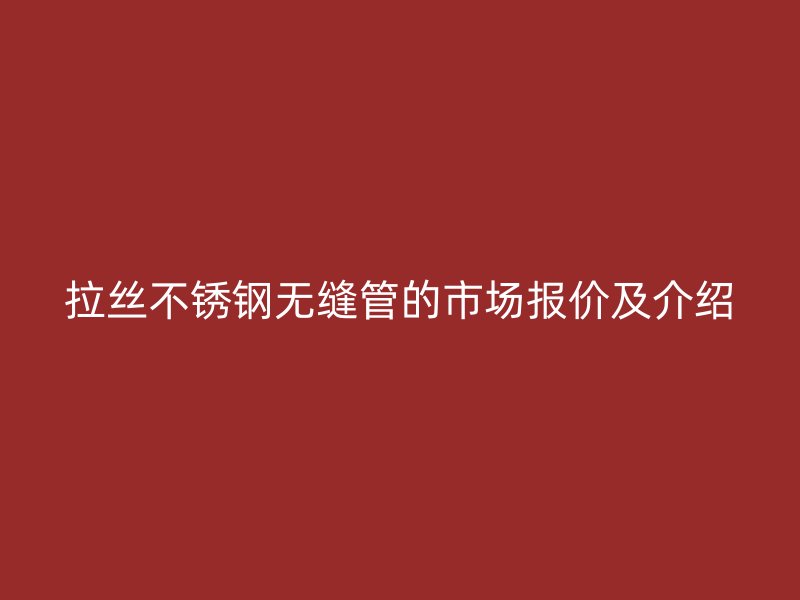 拉丝不锈钢无缝管的市场报价及介绍
