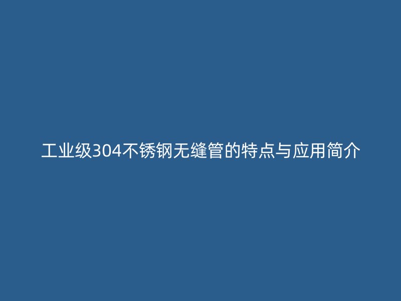工业级304不锈钢无缝管的特点与应用简介