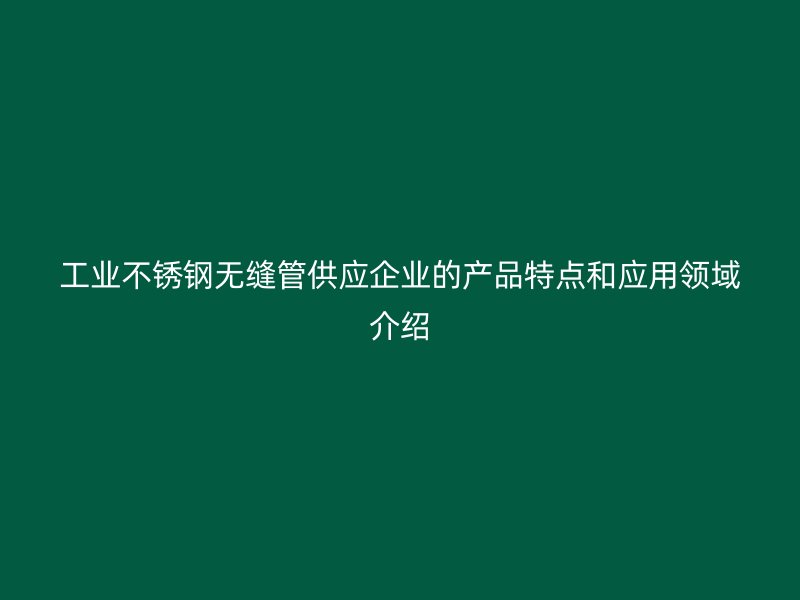 工业不锈钢无缝管供应企业的产品特点和应用领域介绍