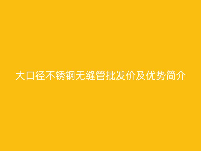 大口径不锈钢无缝管批发价及优势简介