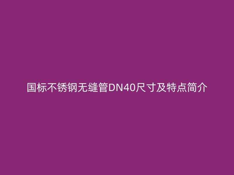 国标不锈钢无缝管DN40尺寸及特点简介