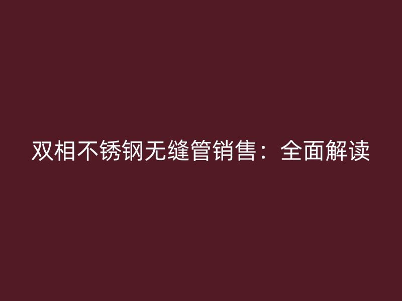 双相不锈钢无缝管销售：全面解读