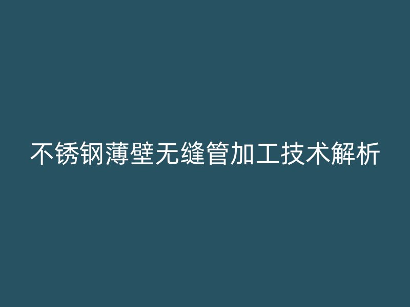 不锈钢薄壁无缝管加工技术解析