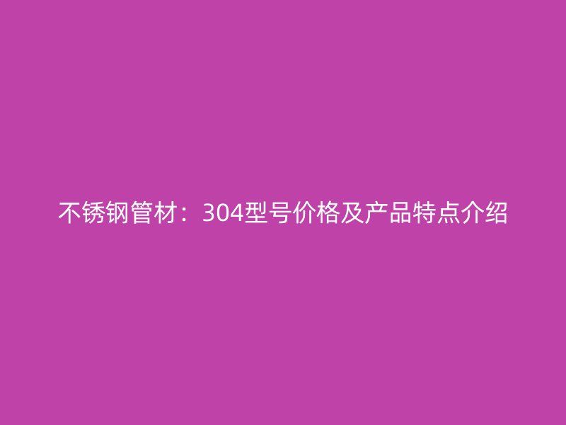 不锈钢管材：304型号价格及产品特点介绍