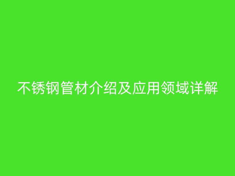 不锈钢管材介绍及应用领域详解
