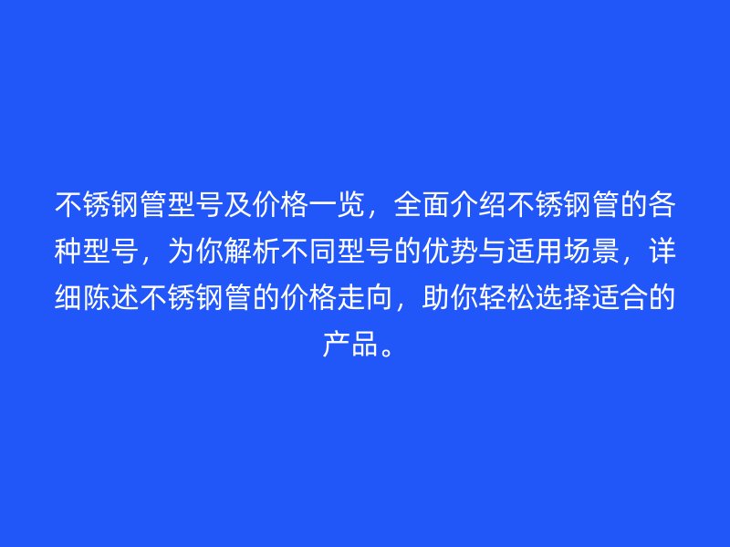 不锈钢管型号及价格一览，全面介绍不锈钢管的各种型号，为你解析不同型号的优势与适用场景，详细陈述不锈钢管的价格走向，助你轻松选择适合的产品。