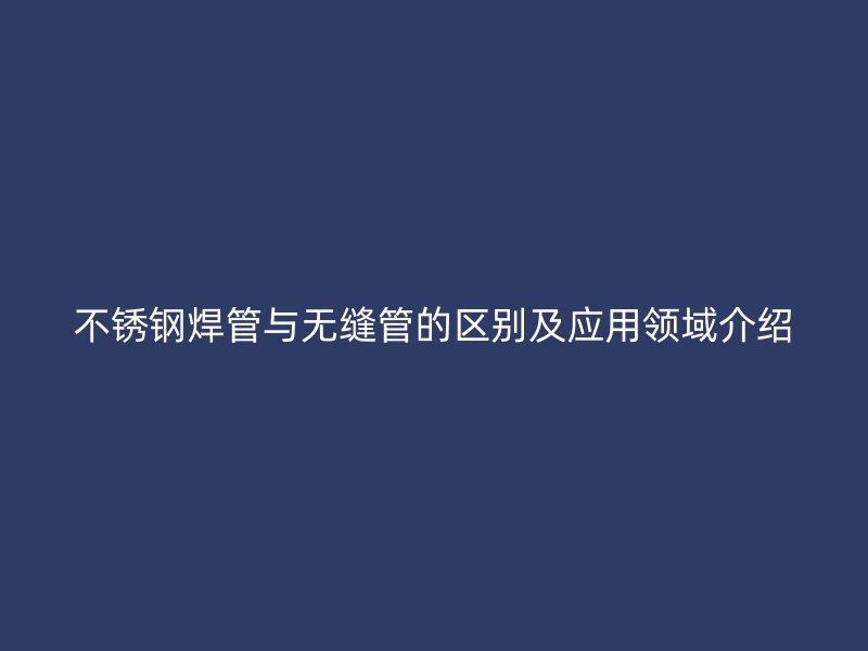 不锈钢焊管与无缝管的区别及应用领域介绍