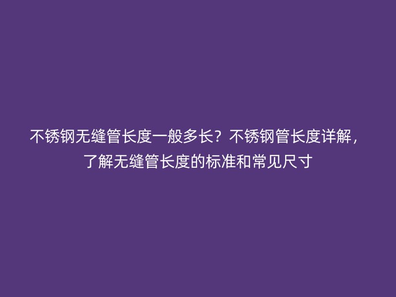 不锈钢无缝管长度一般多长？不锈钢管长度详解，了解无缝管长度的标准和常见尺寸