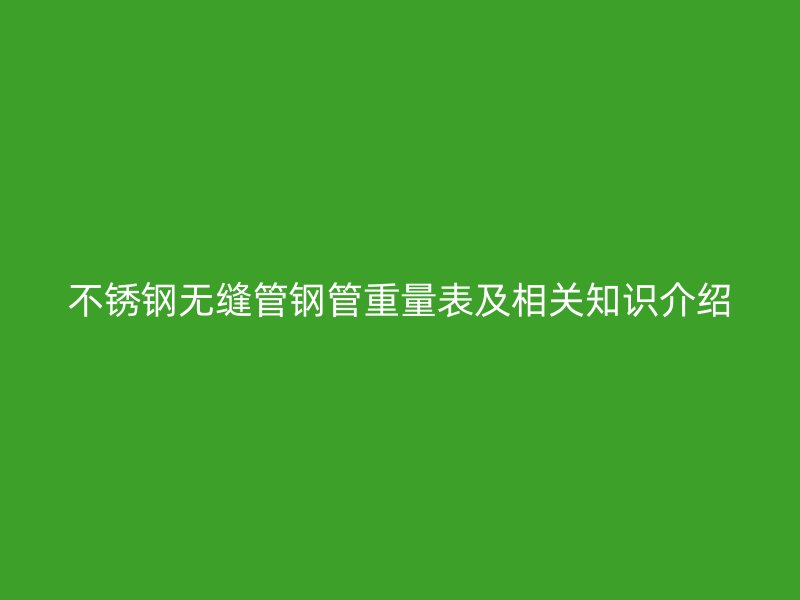 不锈钢无缝管钢管重量表及相关知识介绍