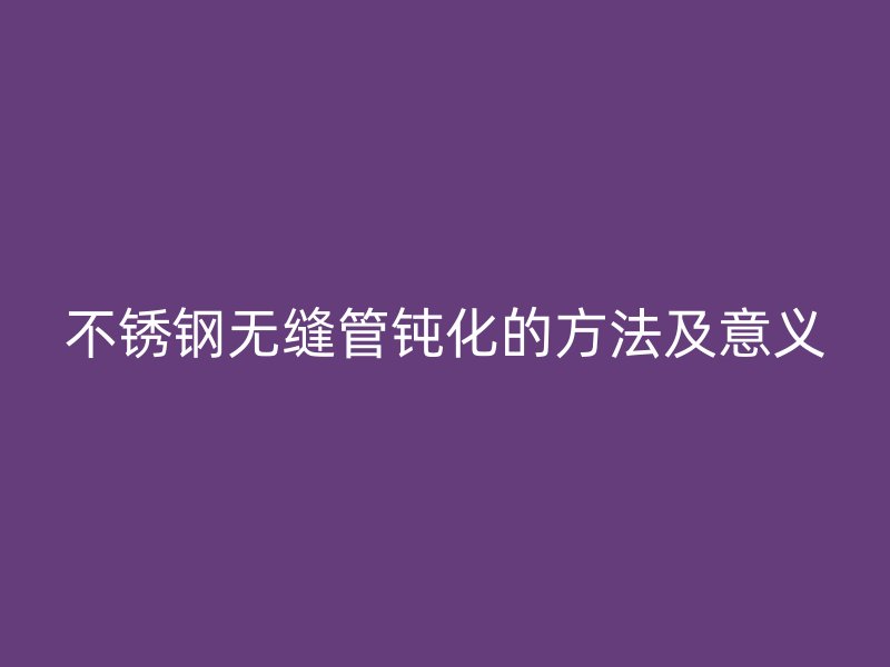 不锈钢无缝管钝化的方法及意义