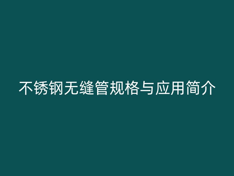 不锈钢无缝管规格与应用简介