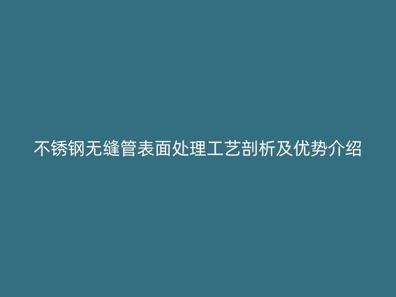 不锈钢无缝管表面处理工艺剖析及优势介绍