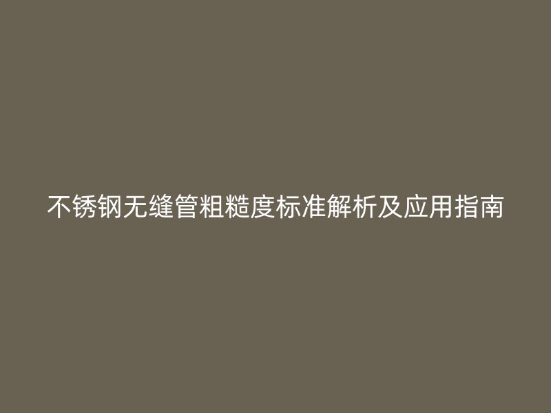 不锈钢无缝管粗糙度标准解析及应用指南