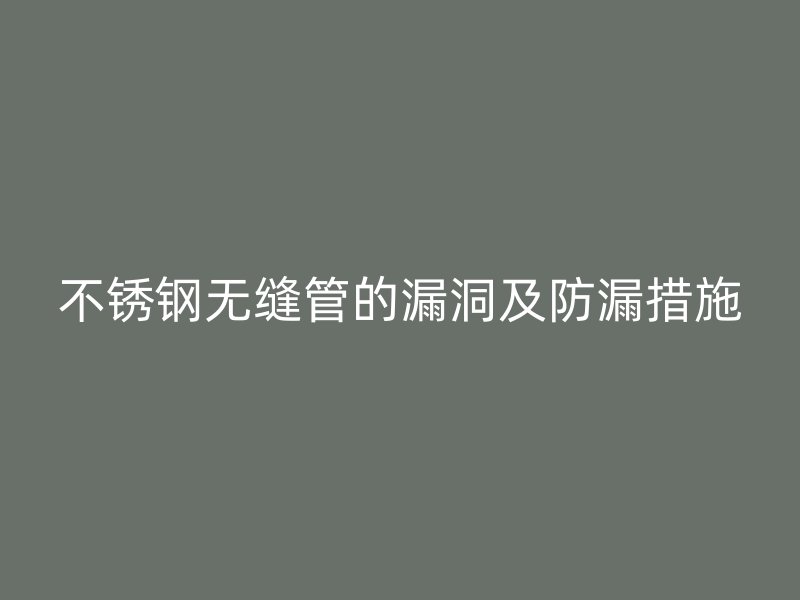 不锈钢无缝管的漏洞及防漏措施