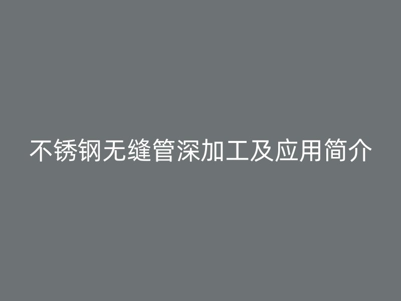 不锈钢无缝管深加工及应用简介