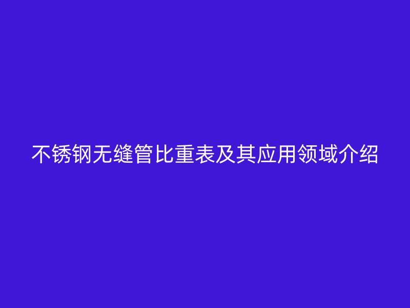 不锈钢无缝管比重表及其应用领域介绍