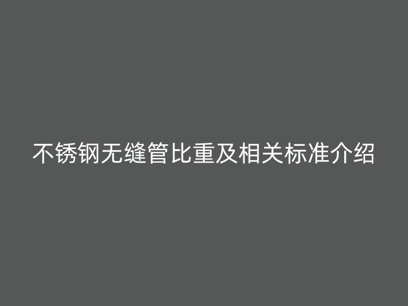 不锈钢无缝管比重及相关标准介绍
