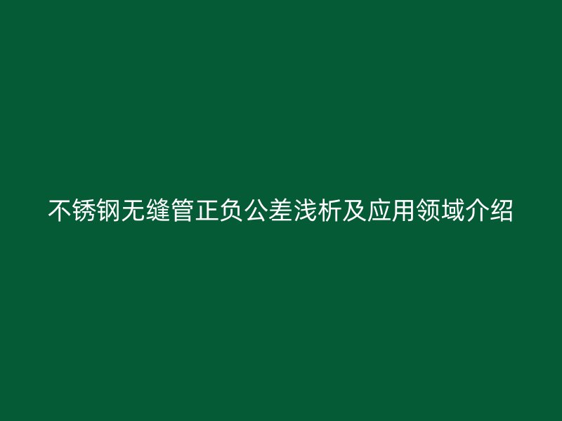 不锈钢无缝管正负公差浅析及应用领域介绍