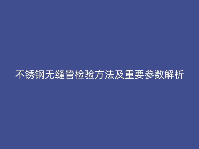 不锈钢无缝管检验方法及重要参数解析