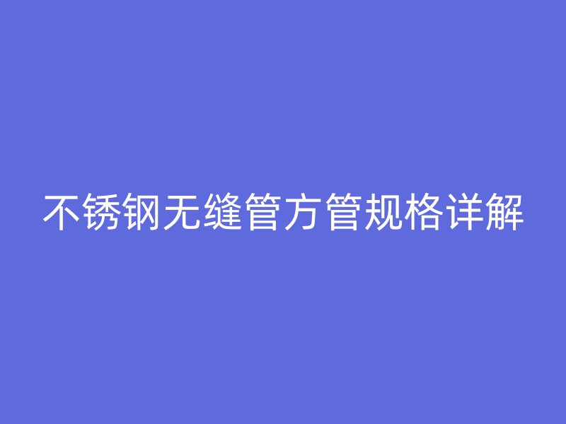 不锈钢无缝管方管规格详解
