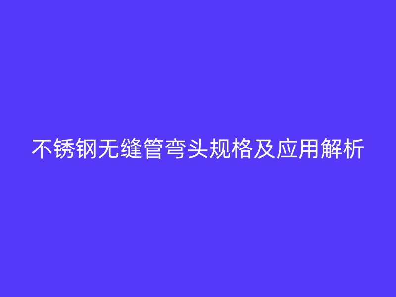 不锈钢无缝管弯头规格及应用解析
