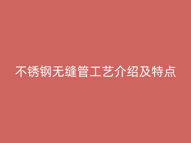 不锈钢无缝管工艺介绍及特点