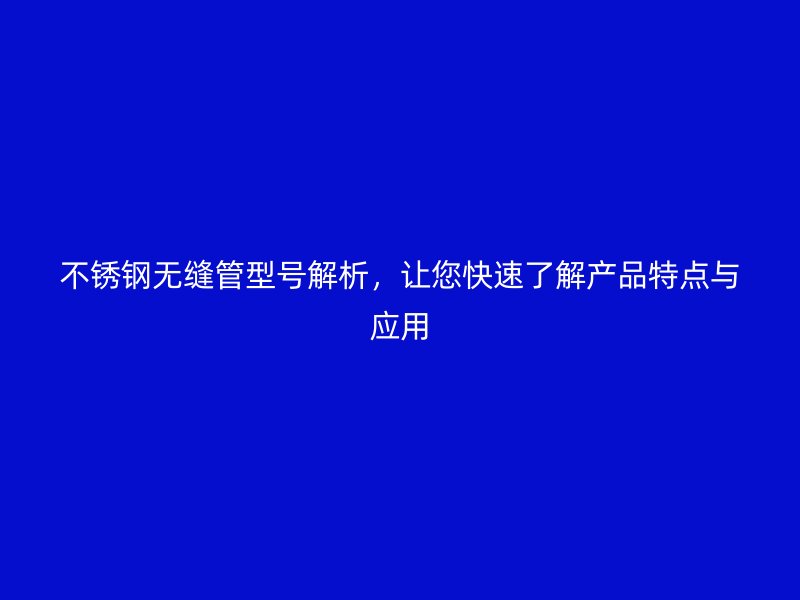 不锈钢无缝管型号解析，让您快速了解产品特点与应用