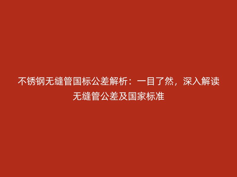 不锈钢无缝管国标公差解析：一目了然，深入解读无缝管公差及国家标准