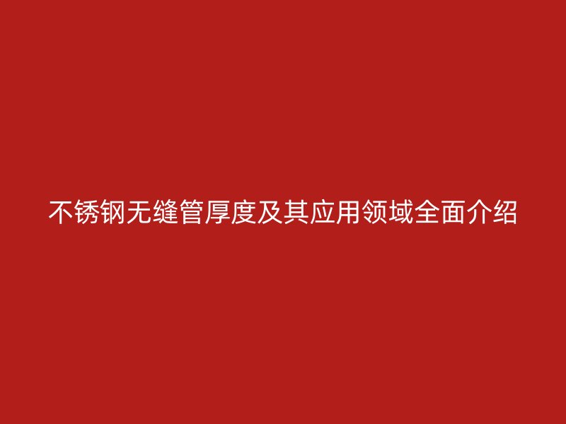 不锈钢无缝管厚度及其应用领域全面介绍