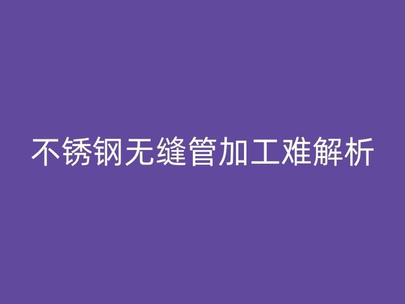 不锈钢无缝管加工难解析