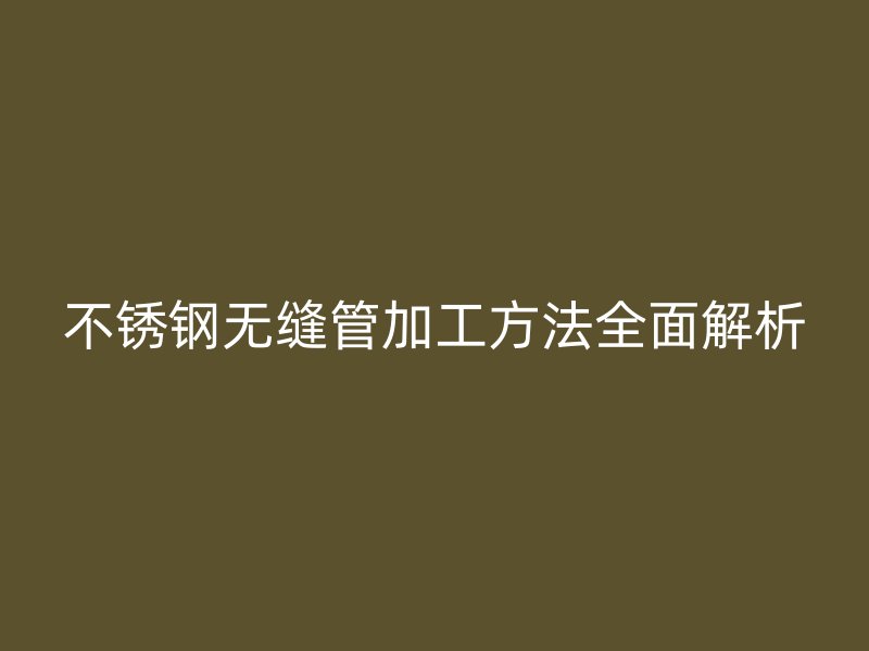 不锈钢无缝管加工方法全面解析