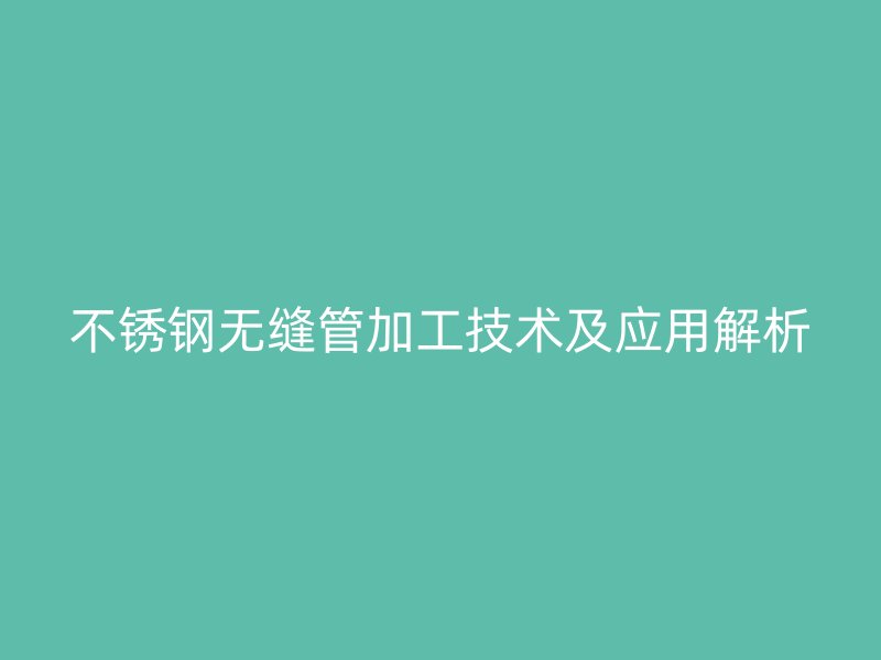 不锈钢无缝管加工技术及应用解析