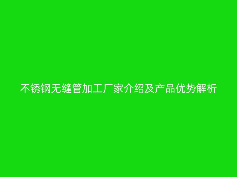 不锈钢无缝管加工厂家介绍及产品优势解析
