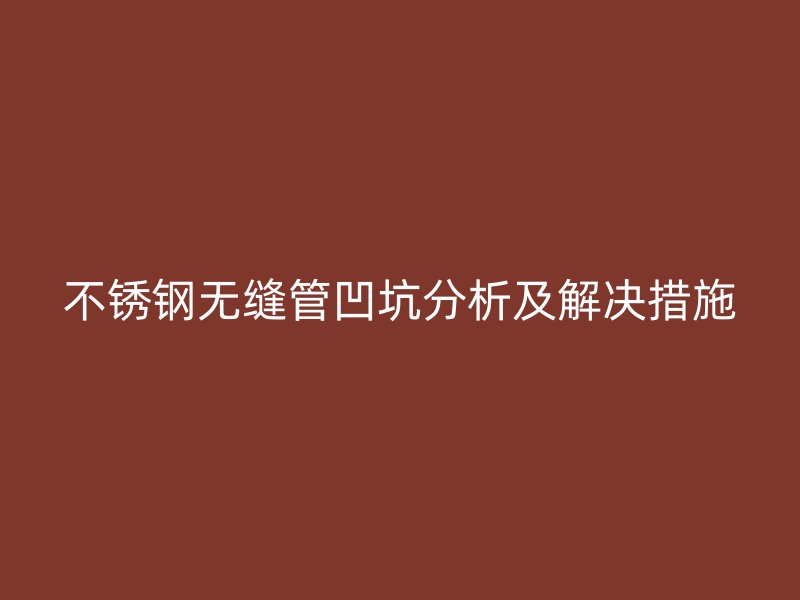 不锈钢无缝管凹坑分析及解决措施