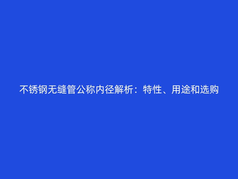 不锈钢无缝管公称内径解析：特性、用途和选购