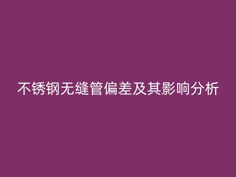 不锈钢无缝管偏差及其影响分析