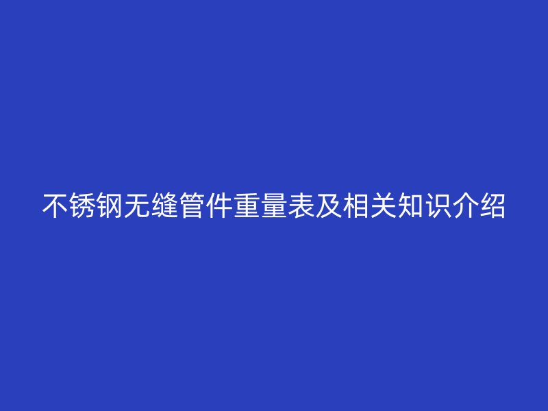 不锈钢无缝管件重量表及相关知识介绍