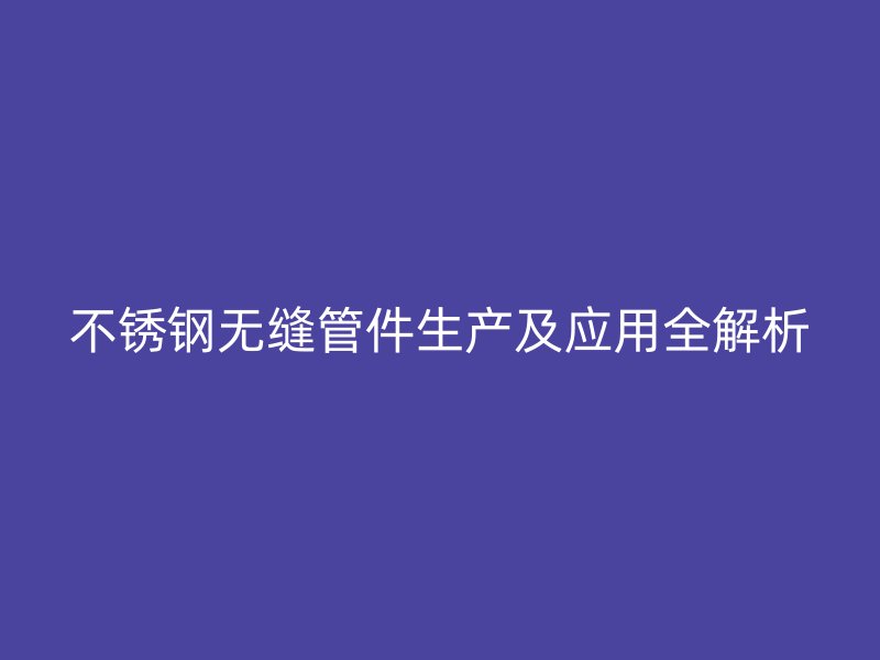 不锈钢无缝管件生产及应用全解析
