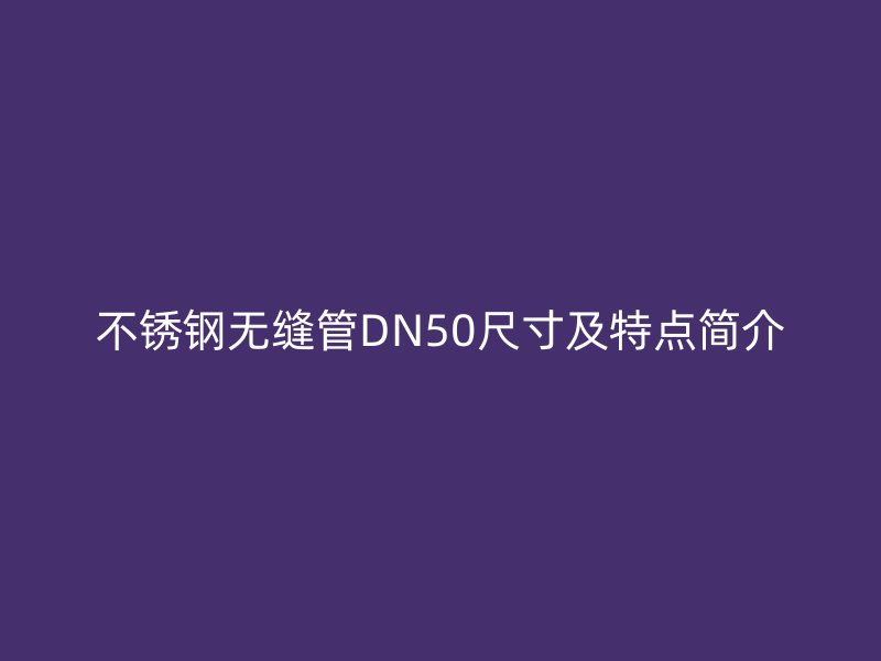 不锈钢无缝管DN50尺寸及特点简介
