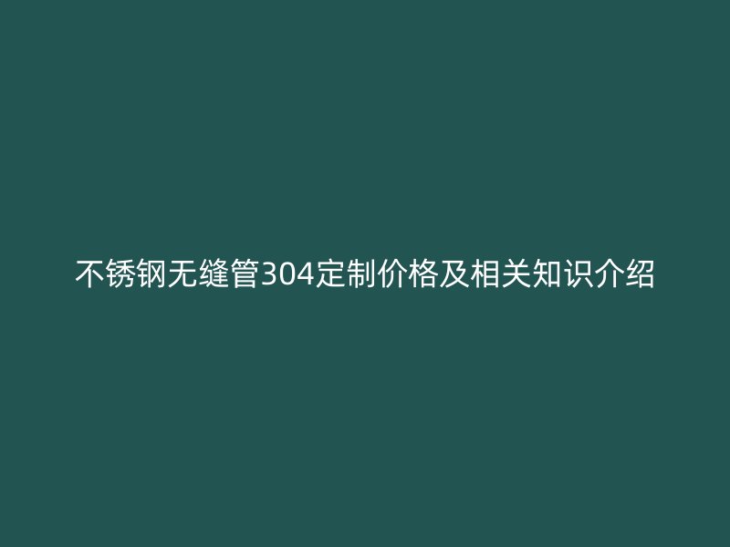 不锈钢无缝管304定制价格及相关知识介绍