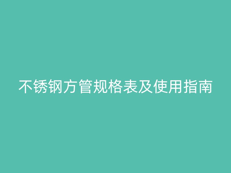 不锈钢方管规格表及使用指南