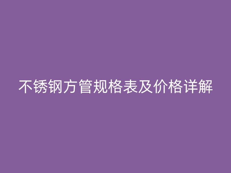 不锈钢方管规格表及价格详解