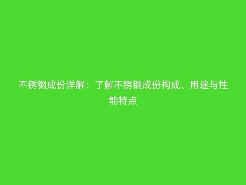 不锈钢成份详解：了解不锈钢成份构成、用途与性能特点