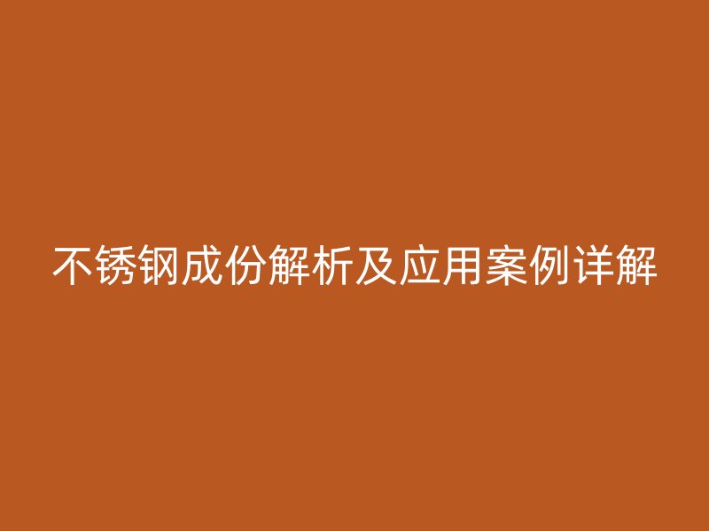 不锈钢成份解析及应用案例详解