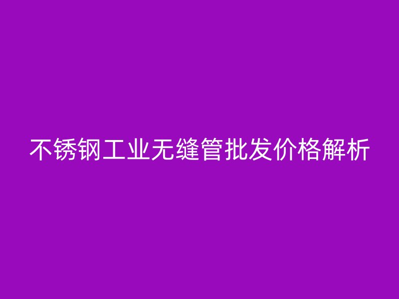不锈钢工业无缝管批发价格解析